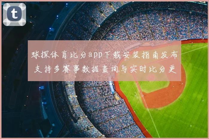 球探体育比分app下载安装指南发布 支持多赛事数据查询与实时比分更新