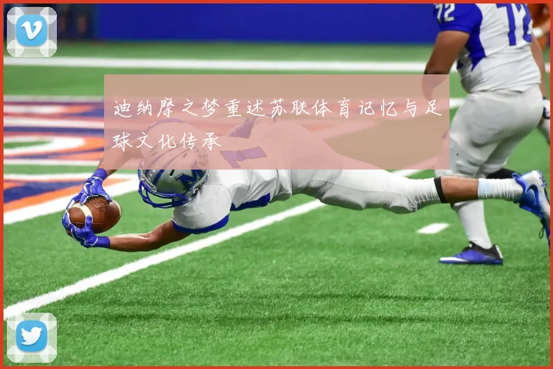 迪纳摩之梦重述苏联体育记忆与足球文化传承