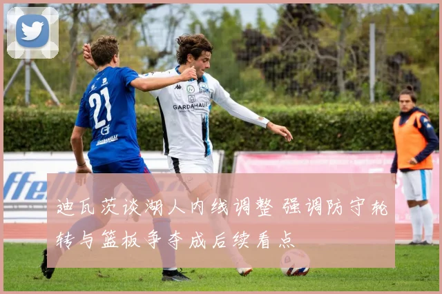 迪瓦茨谈湖人内线调整 强调防守轮转与篮板争夺成后续看点