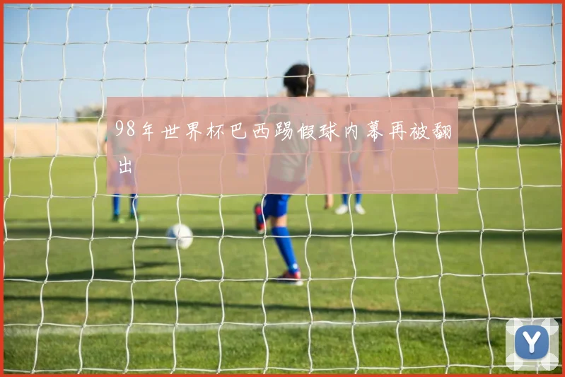 98年世界杯巴西踢假球内幕再被翻出