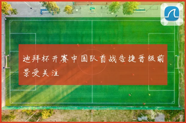 迪拜杯开赛中国队首战告捷晋级前景受关注