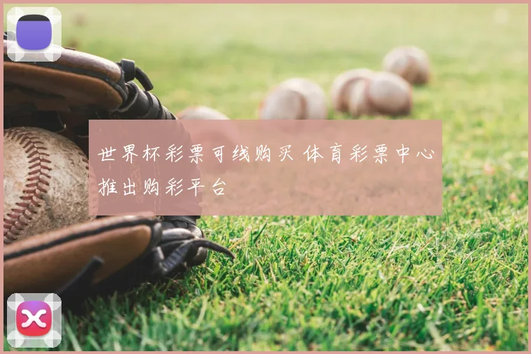世界杯彩票可线购买 体育彩票中心推出购彩平台
