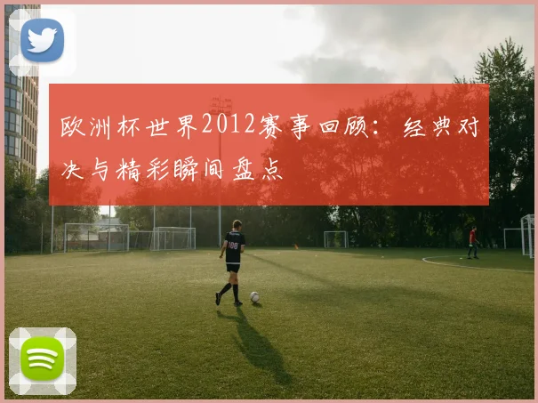 欧洲杯世界2012赛事回顾:经典对决与精彩瞬间盘点